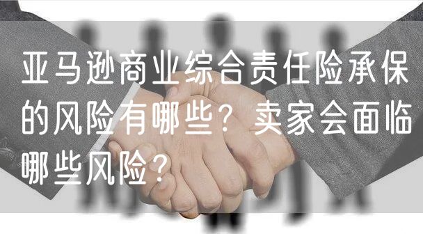 亚马逊商业综合责任险承保的风险有哪些？卖家会面临哪些风险？