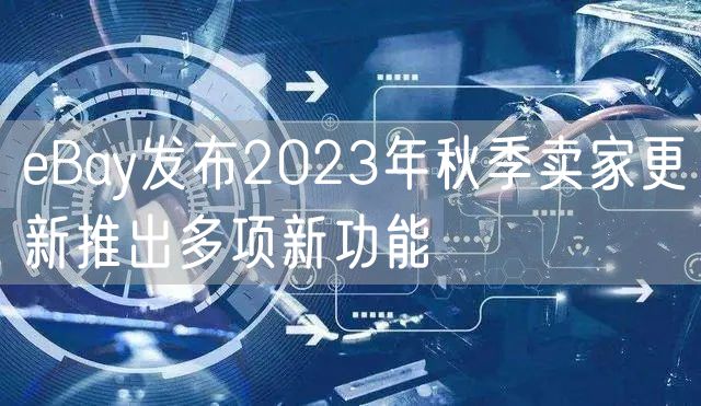 eBay发布2023年秋季卖家更新推出多项新功能