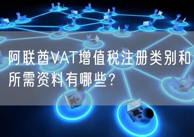 阿联酋VAT增值税注册类别和所需资料有哪些？