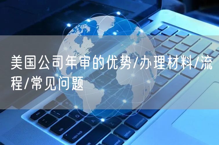 美国公司年审的优势/办理材料/流程/常见问题