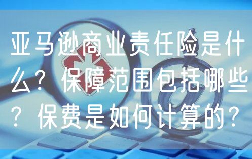 亚马逊商业责任险是什么？保障范围包括哪些？保费是如何计算的？