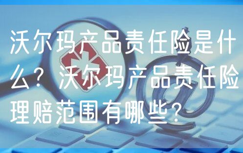 沃尔玛产品责任险是什么？沃尔玛产品责任险理赔范围有哪些？