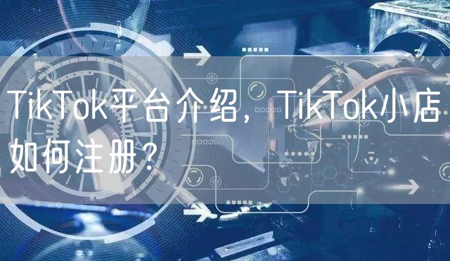 TikTok平台介绍，TikTok小店如何注册？