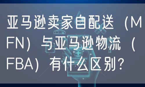 亚马逊卖家自配送（MFN）与亚马逊物流（FBA）有什么区别？