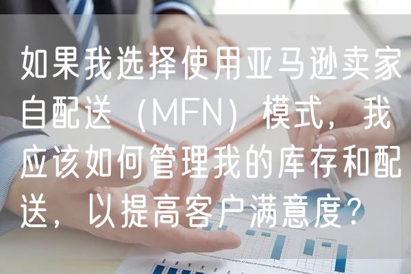 如果我选择使用亚马逊卖家自配送（MFN）模式，我应该如何管理我的库存和配送，以提