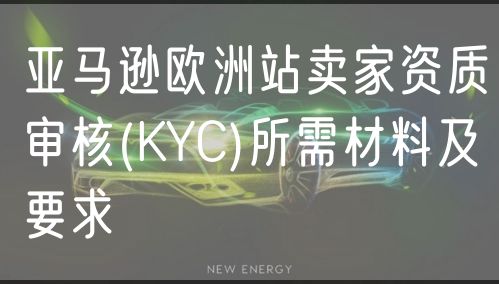 亚马逊欧洲站卖家资质审核(KYC)所需材料及要求