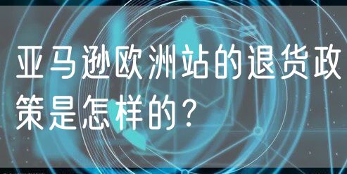 亚马逊欧洲站的退货政策是怎样的？