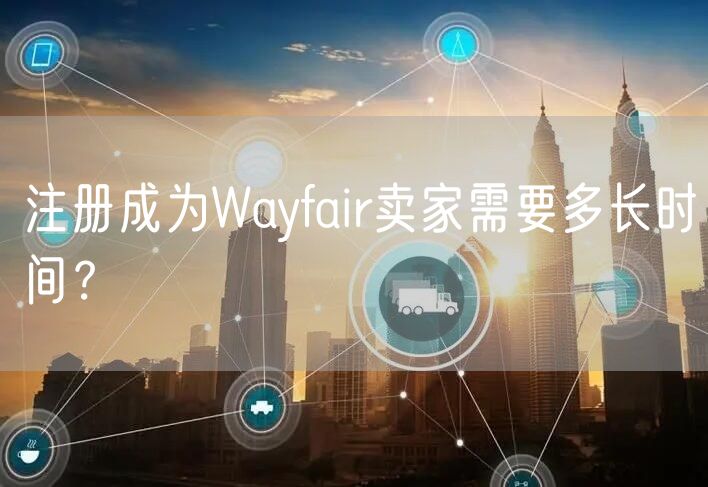 注册成为Wayfair卖家需要多长时间？