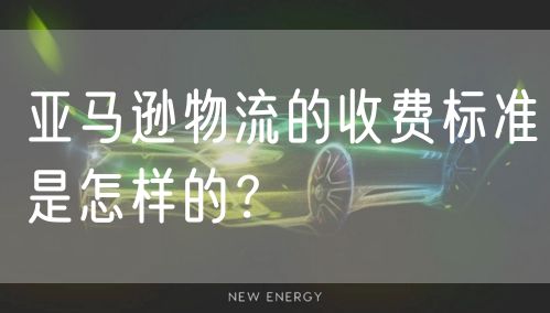 亚马逊物流的收费标准是怎样的？