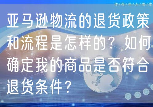 亚马逊物流的退货政策和流程是怎样的？如何确定我的商品是否符合