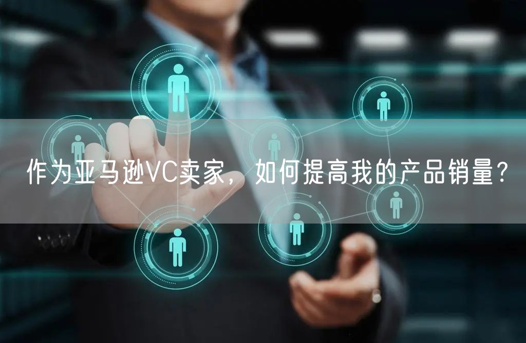 作为亚马逊VC卖家，如何提高我的产品销量？