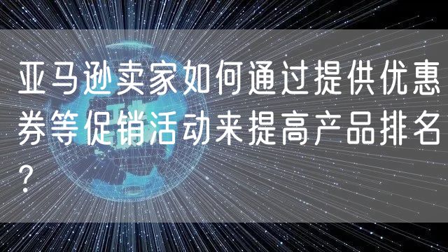 亚马逊卖家如何通过提供优惠券等促销活动来提高产品排名？