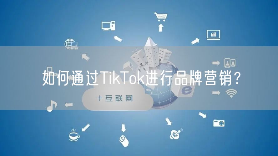 如何通过TikTok进行品牌营销？