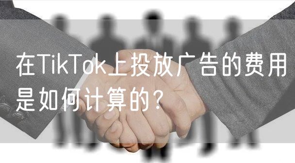 在TikTok上投放广告的费用是如何计算的？