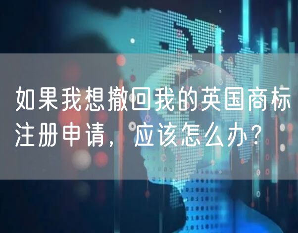 如果我想撤回我的英国商标注册申请，应该怎么办？