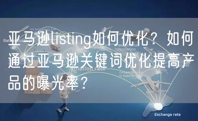 亚马逊listing如何优化？如何通过亚马逊关键词优化提高产品的曝光率？