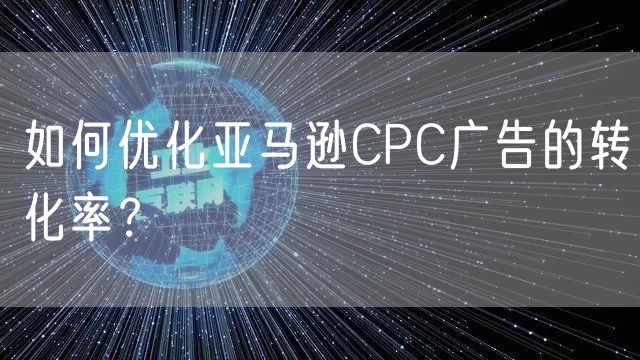 如何优化亚马逊CPC广告的转化率？