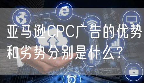 亚马逊CPC广告的优势和劣势分别是什么？