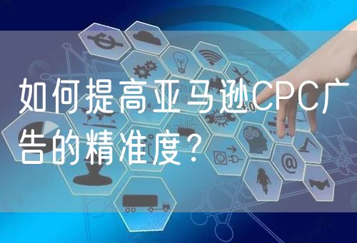 如何提高亚马逊CPC广告的精准度？