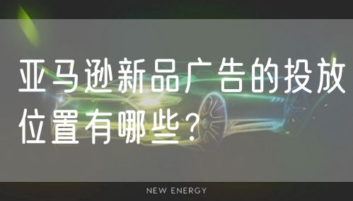 亚马逊新品广告的投放位置有哪些？