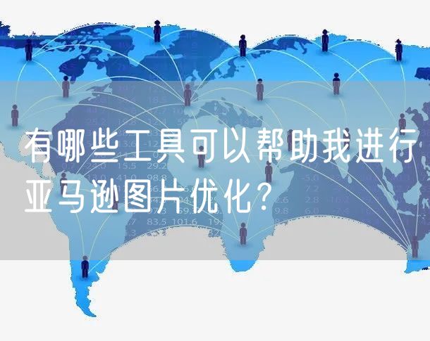 有哪些工具可以帮助我进行亚马逊图片优化？