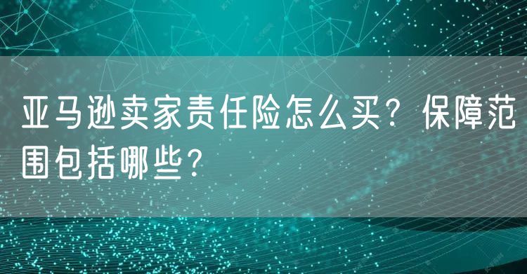 亚马逊卖家责任险怎么买？保障范围包括哪些？