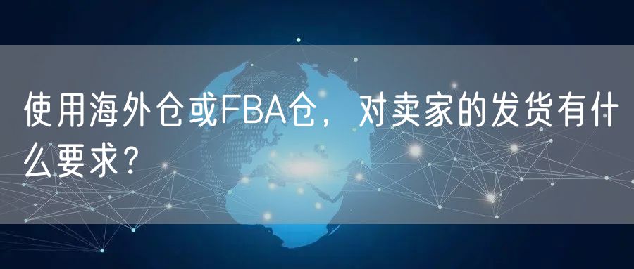 使用海外仓或FBA仓，对卖家的发货有什么要求？