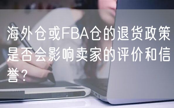 海外仓或FBA仓的退货政策是否会影响卖家的评价和信誉？