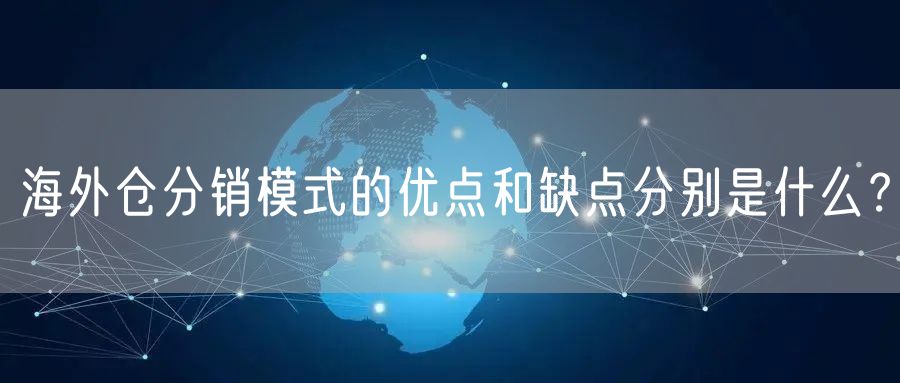 海外仓分销模式的优点和缺点分别是什么？