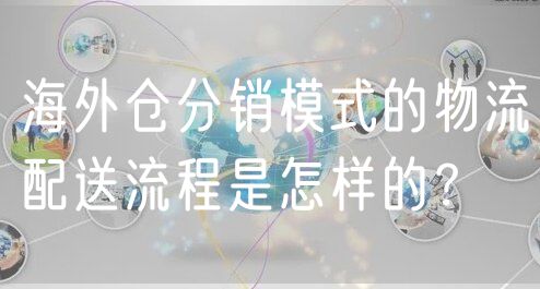 海外仓分销模式的物流配送流程是怎样的？