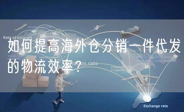 如何提高海外仓分销一件代发的物流效率？