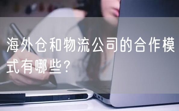 海外仓和物流公司的合作模式有哪些？