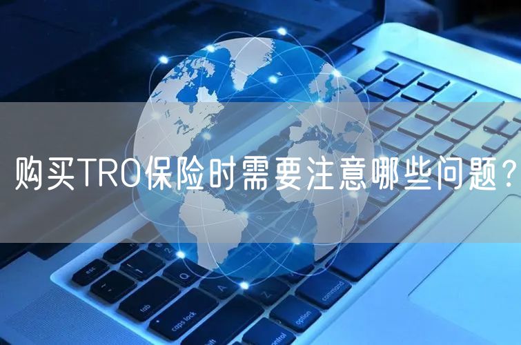 购买TRO保险时需要注意哪些问题？