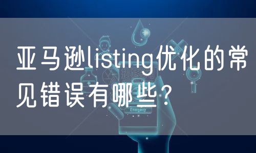 亚马逊listing优化的常见错误有哪些？