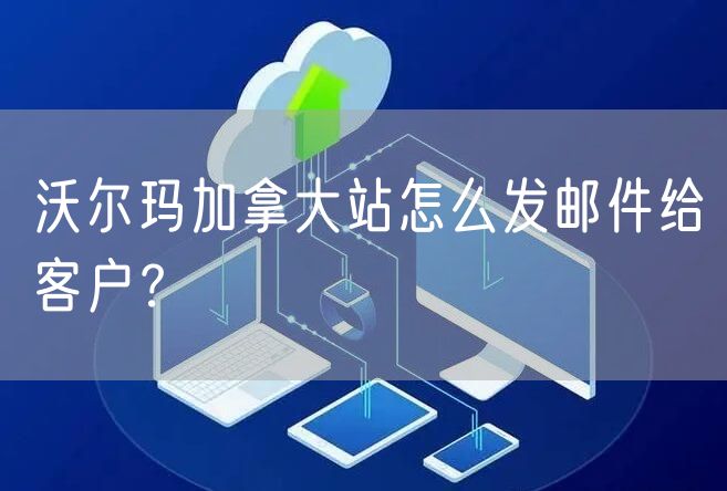 沃尔玛加拿大站怎么发邮件给客户？