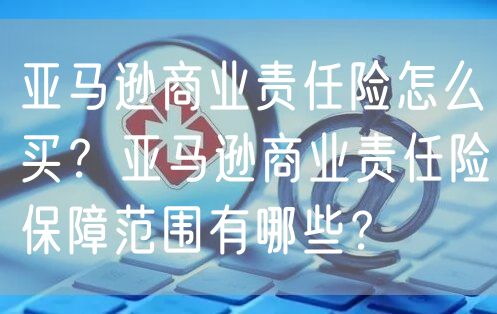 亚马逊商业责任险怎么买？亚马逊商业责任险保障范围有哪些？