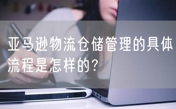 亚马逊物流仓储管理的具体流程是怎样的？