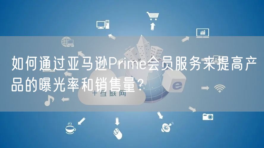 如何通过亚马逊Prime会员服务来提高产品的曝光率和销售量？