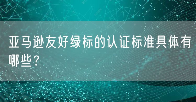 亚马逊友好绿标的认证标准具体有哪些？