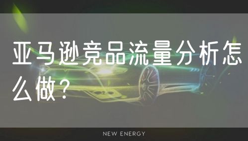 亚马逊竞品流量分析怎么做？