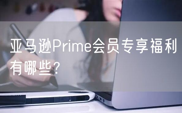 亚马逊Prime会员专享福利有哪些？