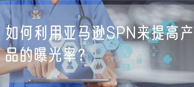 如何利用亚马逊SPN来提高产品的曝光率？