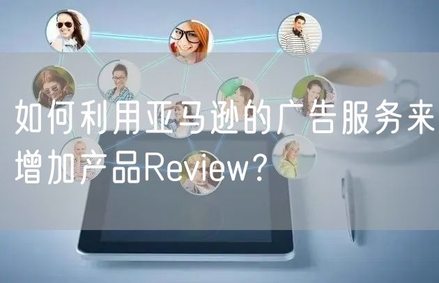 如何利用亚马逊的广告服务来增加产品Review？