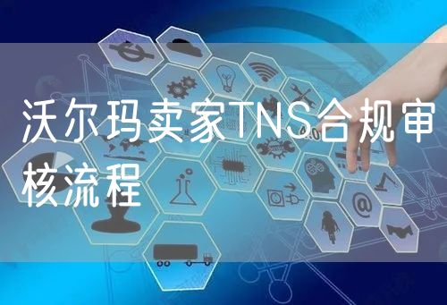 沃尔玛卖家TNS合规审核流程