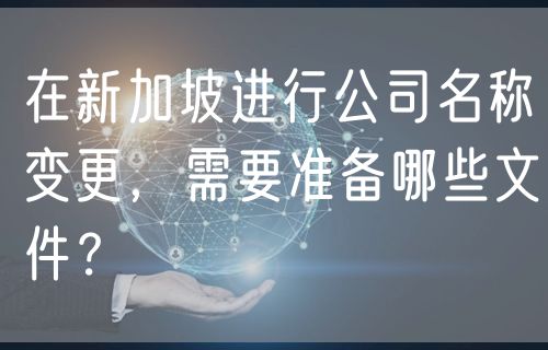 在新加坡进行公司名称变更，需要准备哪些文件？