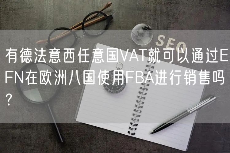 有德法意西任意国VAT就可以通过EFN在欧洲八国使用FBA进行销售吗？