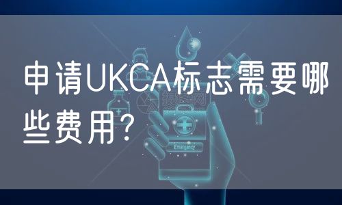 申请UKCA标志需要哪些费用？