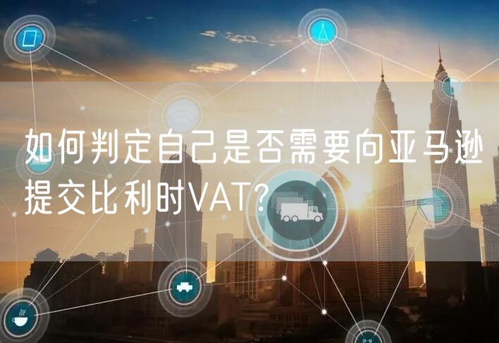 如何判定自己是否需要向亚马逊提交比利时VAT？