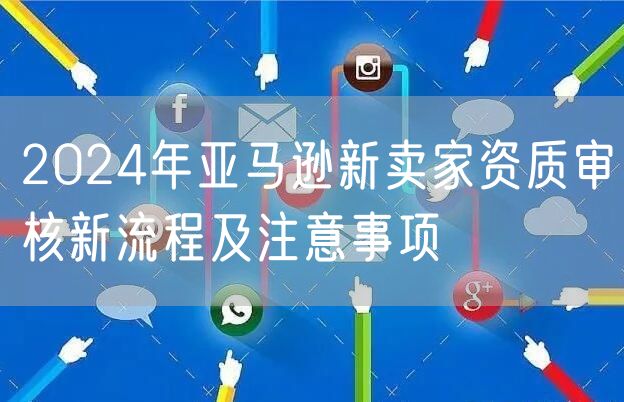 2024年亚马逊新卖家资质审核新流程及注意事项