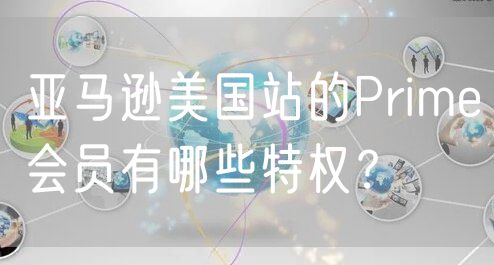 亚马逊美国站的Prime会员有哪些特权？